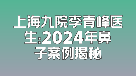 上海九院李青峰医生：2024年鼻子案例揭秘