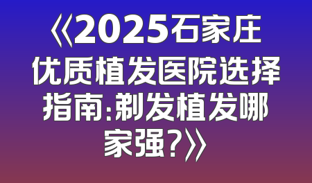 《2025石家庄优质植发医院选择指南：剃发植发哪家强？》
