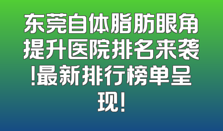 东莞自体脂肪眼角提升医院排名来袭！最新排行榜单呈现！