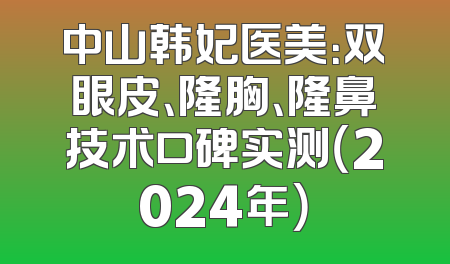 中山韩妃医美：双眼皮、隆胸、隆鼻技术口碑实测（2024年）