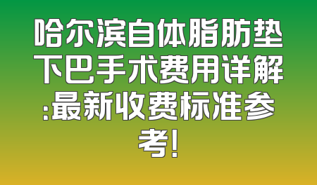 哈尔滨自体脂肪垫下巴手术费用详解：最新收费标准参考！