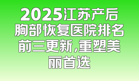 2025江苏产后胸部恢复医院排名前三更新，重塑美丽首选