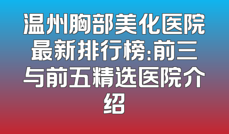 温州胸部美化医院最新排行榜：前三与前五精选医院介绍