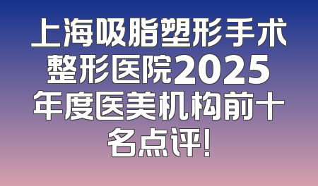 上海吸脂塑形手术整形医院2025年度医美机构前十名点评！