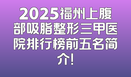 2025福州上腹部吸脂整形三甲医院排行榜前五名简介！