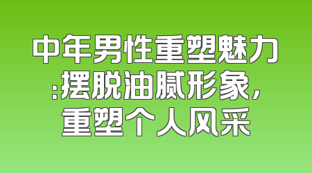 中年男性重塑魅力：摆脱油腻形象，重塑个人风采