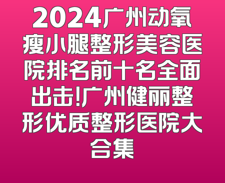 2024广州动氧瘦小腿整形美容医院排名前十名全面出击！广州健丽整形优质整形医院大合集