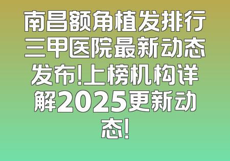 南昌额角植发排行三甲医院最新动态发布！上榜机构详解2025更新动态！