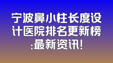 宁波鼻小柱长度设计医院排名更新榜：最新资讯！
