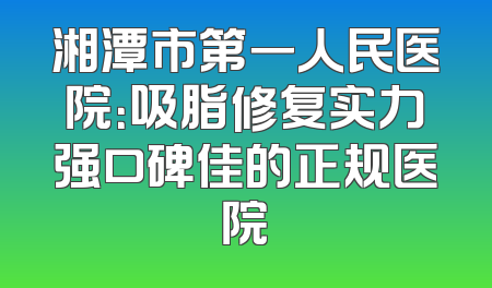 湘潭市第一人民医院：吸脂修复实力强口碑佳的正规医院
