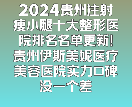 2024贵州注射瘦小腿十大整形医院排名名单更新！贵州伊斯美妮医疗美容医院实力口碑没一个差