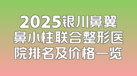 2025银川鼻翼鼻小柱联合整形医院排名及价格一览