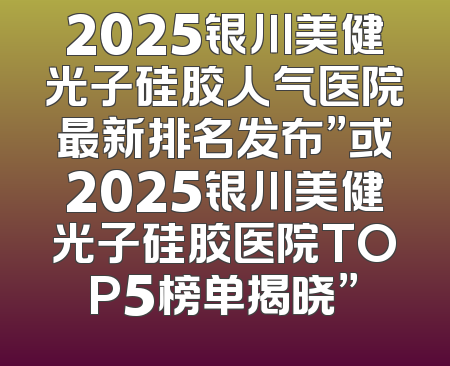 2025银川美健光子硅胶人气医院最新排名发布”或2025银川美健光子硅胶医院TOP5榜单揭晓”