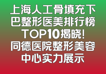 上海人工骨填充下巴整形医美排行榜TOP10揭晓！同德医院整形美容中心实力展示