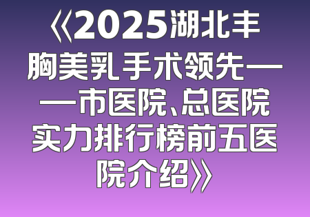 《2025湖北丰胸美乳手术领先——市医院、总医院实力排行榜前五医院介绍》