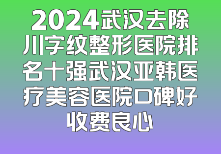 2024武汉去除川字纹整形医院排名十强武汉亚韩医疗美容医院口碑好收费良心