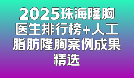 2025珠海隆胸医生排行榜+人工脂肪隆胸案例成果精选