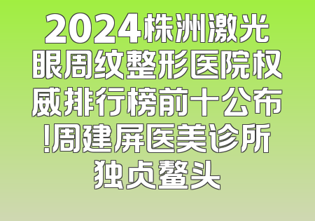 2024株洲激光眼周纹整形医院权威排行榜前十公布！周建屏医美诊所独占鳌头