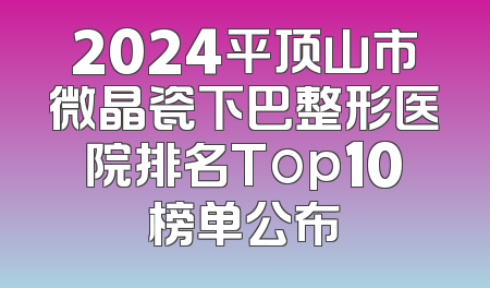 2024平顶山市微晶瓷下巴整形医院排名Top10榜单公布