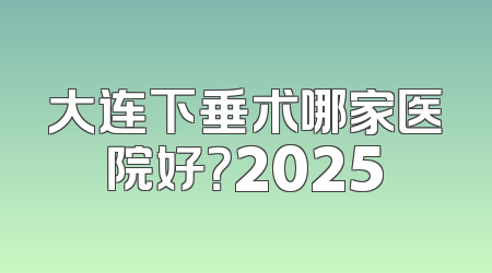 大连下垂术哪家医院好？2025