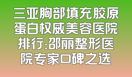 三亚胸部填充胶原蛋白权威美容医院排行：邵丽整形医院专家口碑之选