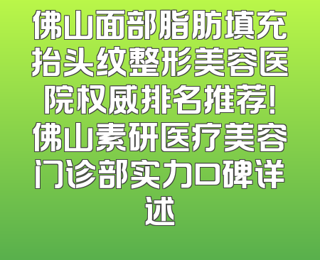 佛山面部脂肪填充抬头纹整形美容医院权威排名推荐！佛山素研医疗美容门诊部实力口碑详述
