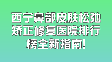 西宁鼻部皮肤松弛矫正修复医院排行榜全新指南！