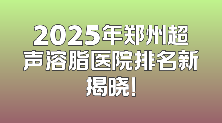 2025年郑州超声溶脂医院排名新揭晓！