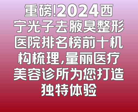 重磅！2024西宁光子去腋臭整形医院排名榜前十机构梳理，量丽医疗美容诊所为您打造独特体验