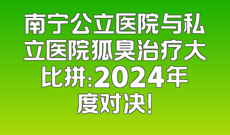 南宁公立医院与私立医院狐臭治疗大比拼：2024年度对决！