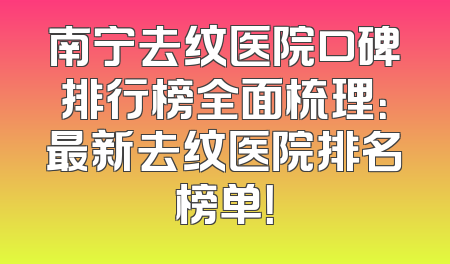 南宁去纹医院口碑排行榜全面梳理：最新去纹医院排名榜单！