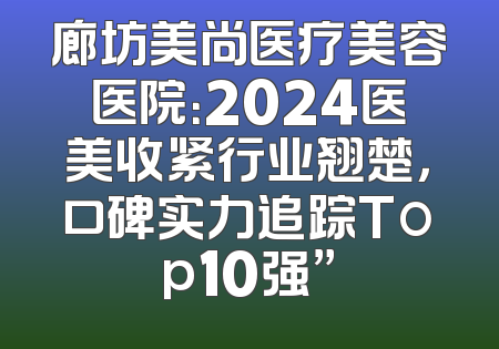 廊坊美尚医疗美容医院：2024医美收紧行业翘楚，口碑实力追踪Top10强”
