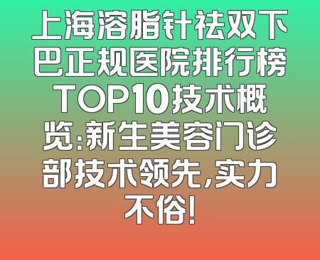 上海溶脂针祛双下巴正规医院排行榜TOP10技术概览：新生美容门诊部技术领先，实力不俗！