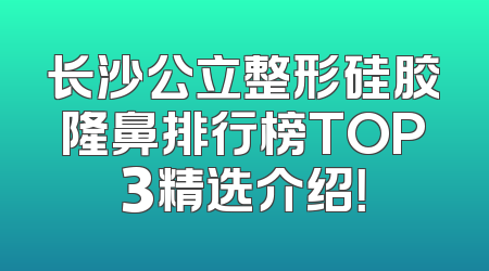 长沙公立整形硅胶隆鼻排行榜TOP3精选介绍！