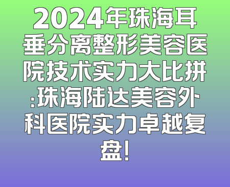 2024年珠海耳垂分离整形美容医院技术实力大比拼：珠海陆达美容外科医院实力卓越复盘！