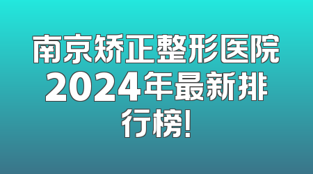 南京矫正整形医院2024年最新排行榜！