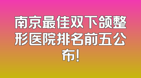 南京最佳双下颌整形医院排名前五公布！