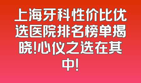 上海牙科性价比优选医院排名榜单揭晓！心仪之选在其中！