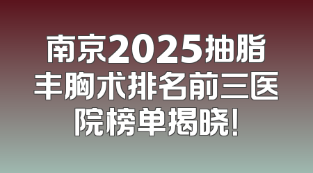 南京2025抽脂丰胸术排名前三医院榜单揭晓！