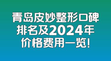 青岛皮妙整形口碑排名及2024年价格费用一览!