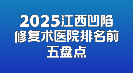 2025江西凹陷修复术医院排名前五盘点