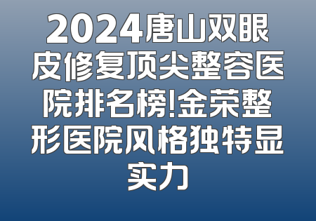 2024唐山双眼皮修复顶尖整容医院排名榜！金荣整形医院风格独特显实力