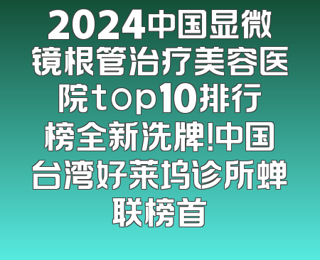 2024中国显微镜根管治疗美容医院top10排行榜全新洗牌！中国台湾好莱坞诊所蝉联榜首