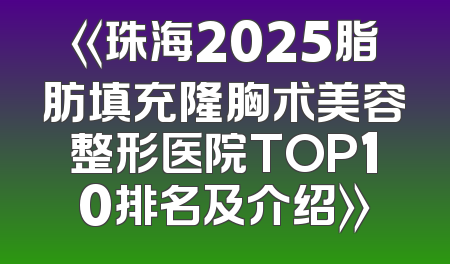 《珠海2025脂肪填充隆胸术美容整形医院TOP10排名及介绍》