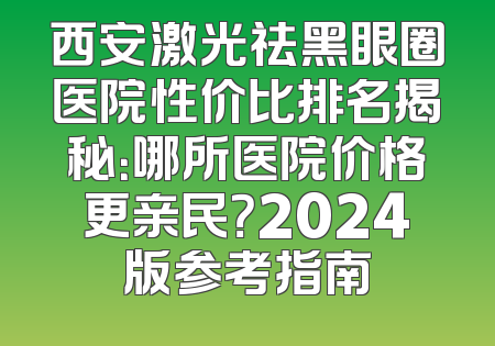 西安激光祛黑眼圈医院性价比排名揭秘：哪所医院价格更亲民？2024版参考指南