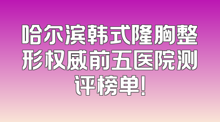 哈尔滨韩式隆胸整形权威前五医院测评榜单！