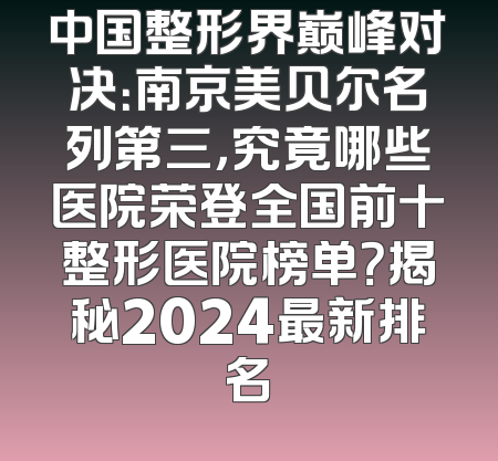 中国整形界巅峰对决：南京美贝尔名列第三，究竟哪些医院荣登全国前十整形医院榜单？揭秘2024最新排名