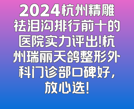 2024杭州精雕祛泪沟排行前十的医院实力评出！杭州瑞丽天鸽整形外科门诊部口碑好，放心选！