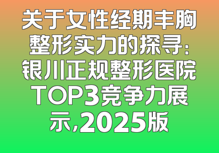 关于女性经期丰胸整形实力的探寻：银川正规整形医院TOP3竞争力展示，2025版