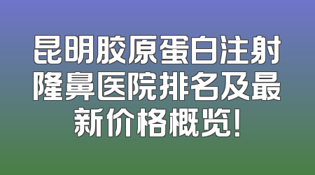 昆明胶原蛋白注射隆鼻医院排名及最新价格概览！